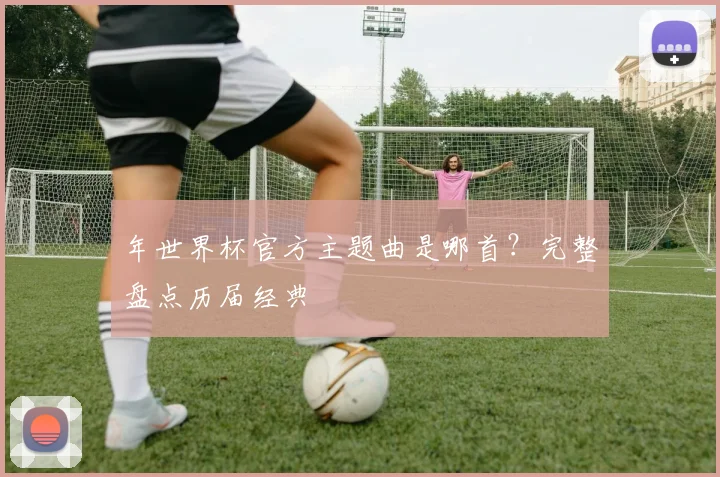 年世界杯官方主题曲是哪首？完整盘点历届经典