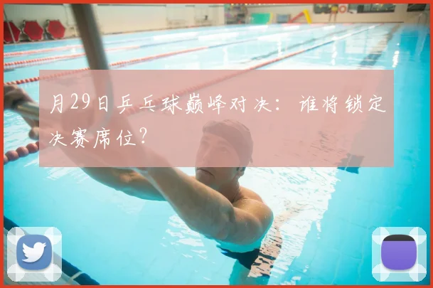 月29日乒乓球巅峰对决：谁将锁定决赛席位？