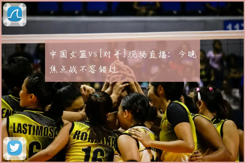 中国女篮vs[对手]现场直播：今晚焦点战不容错过