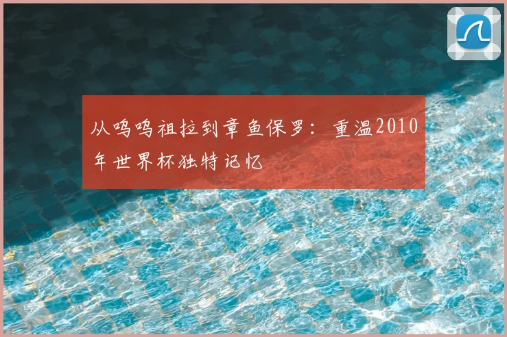 从呜呜祖拉到章鱼保罗：重温2010年世界杯独特记忆