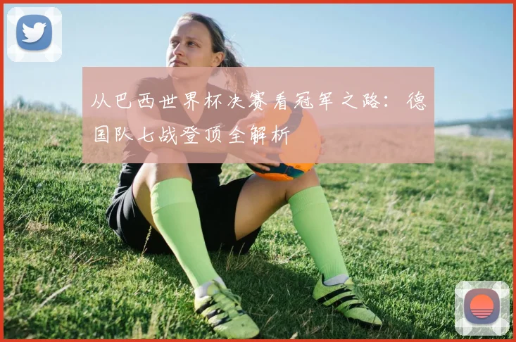 从巴西世界杯决赛看冠军之路:德国队七战登顶全解析