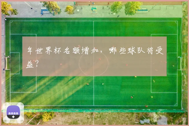 年世界杯名额增加，哪些球队将受益？