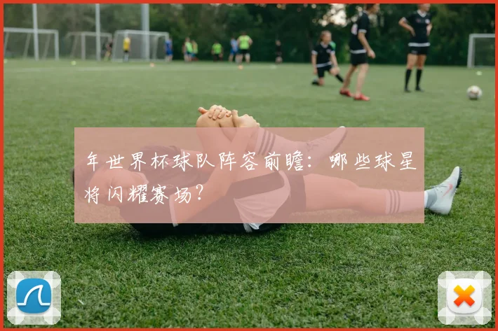 年世界杯球队阵容前瞻：哪些球星将闪耀赛场？