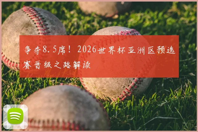 争夺8.5席!2026世界杯亚洲区预选赛晋级之路解读