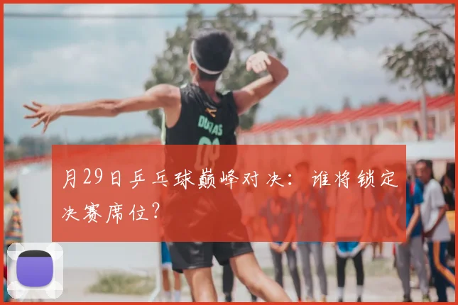 月29日乒乓球巅峰对决:谁将锁定决赛席位?