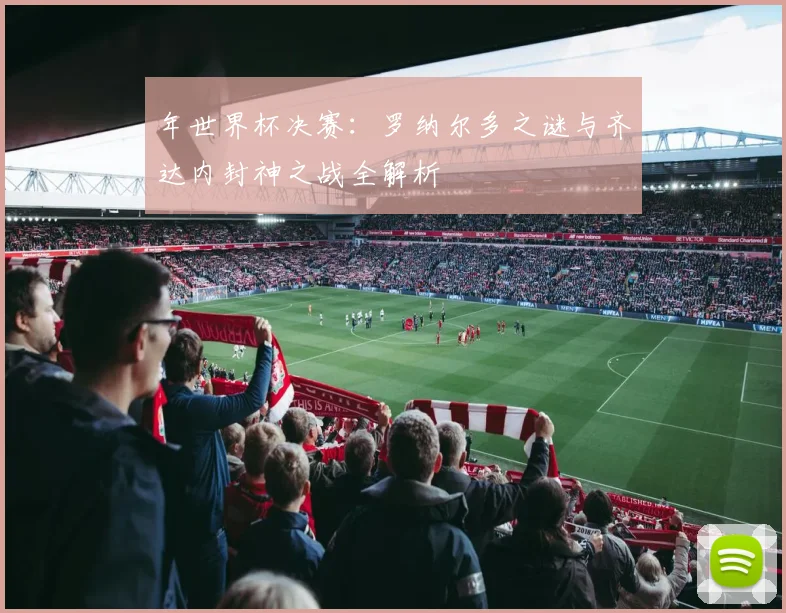 年世界杯决赛：罗纳尔多之谜与齐达内封神之战全解析
