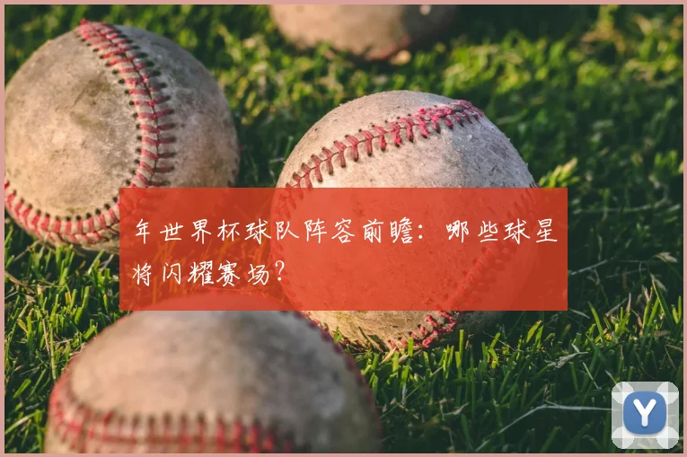 年世界杯球队阵容前瞻：哪些球星将闪耀赛场？