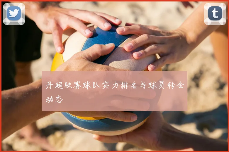 丹超联赛球队实力排名与球员转会动态