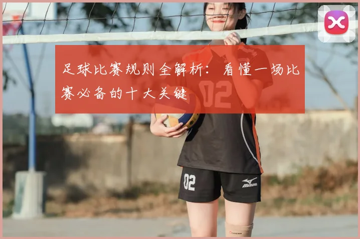 足球比赛规则全解析：看懂一场比赛必备的十大关键