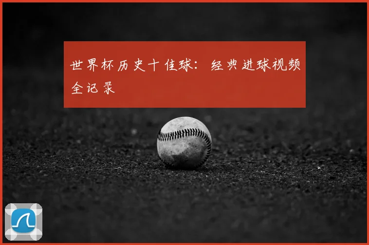 世界杯历史十佳球：经典进球视频全记录
