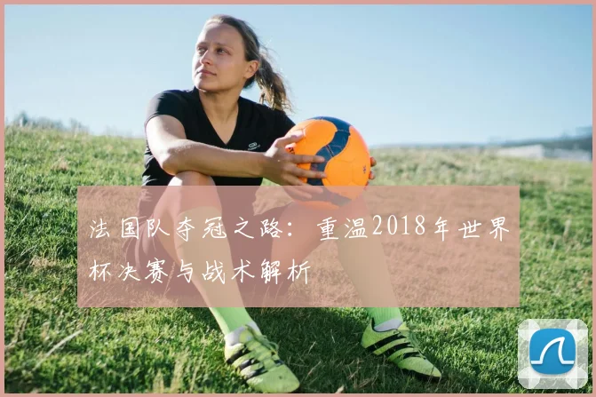 法国队夺冠之路：重温2018年世界杯决赛与战术解析