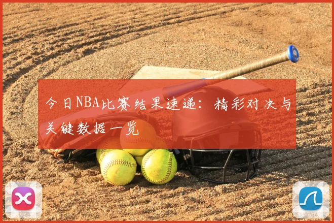 今日NBA比赛结果速递：精彩对决与关键数据一览