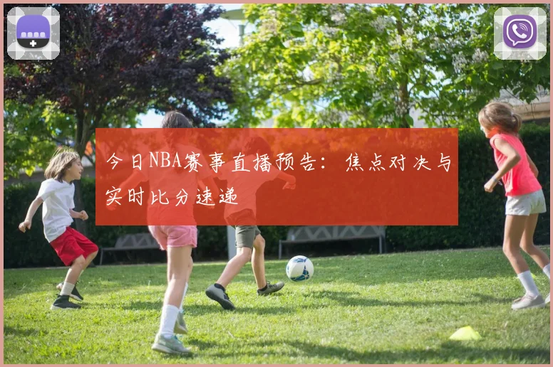 今日NBA赛事直播预告：焦点对决与实时比分速递
