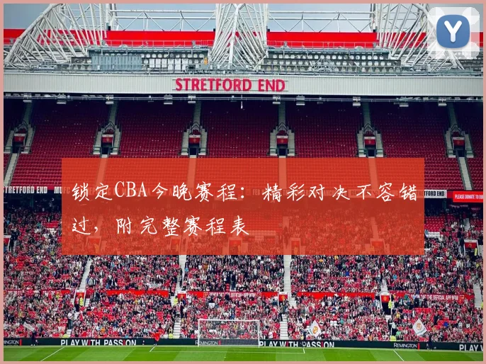 锁定CBA今晚赛程:精彩对决不容错过,附完整赛程表