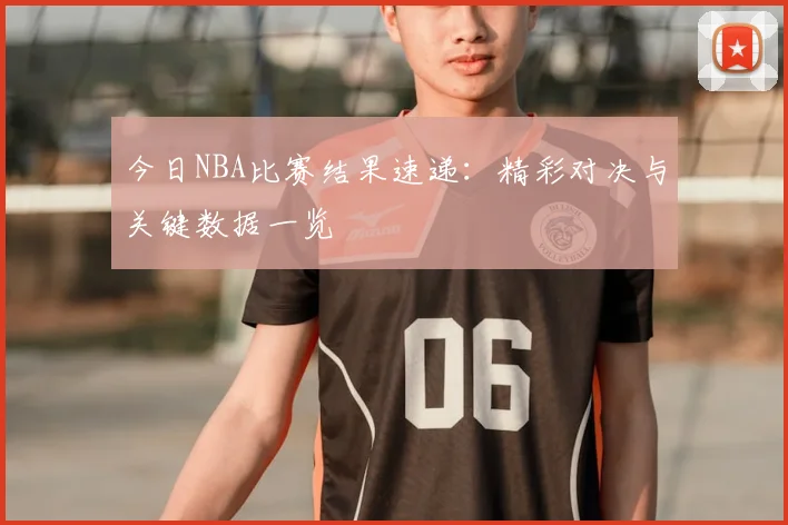 今日NBA比赛结果速递：精彩对决与关键数据一览